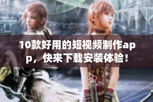 10款好用的短视频制作app，快来下载安装体验！