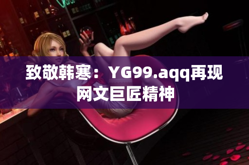 致敬韩寒：YG99.aqq再现网文巨匠精神