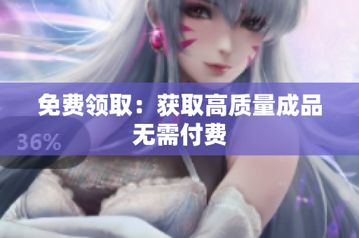免费领取：获取高质量成品无需付费