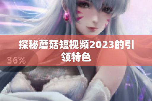 探秘蘑菇短视频2023的引领特色