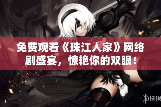 免费观看《珠江人家》网络剧盛宴，惊艳你的双眼！