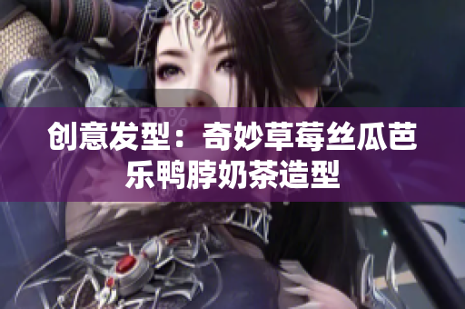 创意发型：奇妙草莓丝瓜芭乐鸭脖奶茶造型