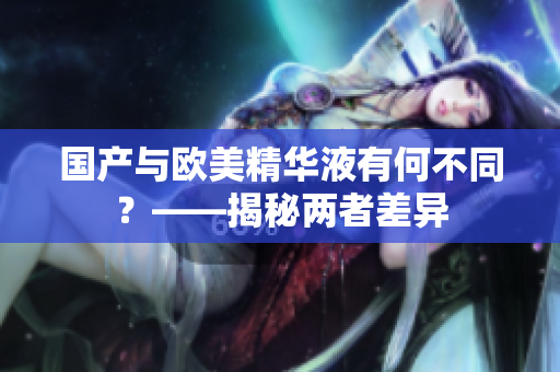 国产与欧美精华液有何不同？——揭秘两者差异