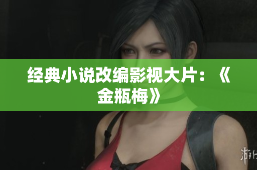 经典小说改编影视大片：《金瓶梅》