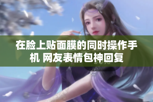 在脸上贴面膜的同时操作手机 网友表情包神回复