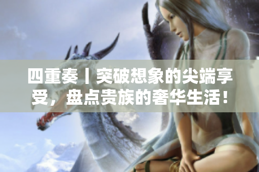 四重奏丨突破想象的尖端享受，盘点贵族的奢华生活！