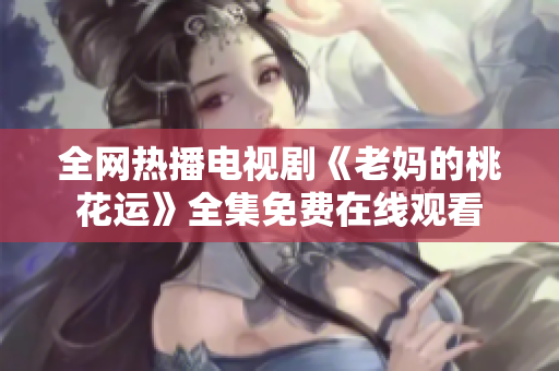 全网热播电视剧《老妈的桃花运》全集免费在线观看