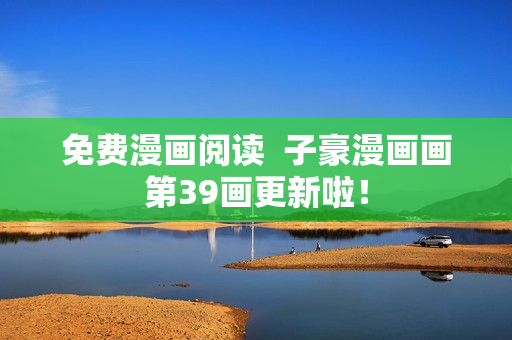 免费漫画阅读  子豪漫画画第39画更新啦！