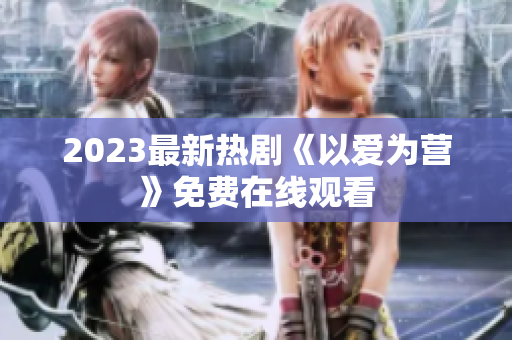 2023最新热剧《以爱为营》免费在线观看