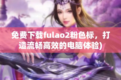 免费下载fulao2粉色标，打造流畅高效的电脑体验)