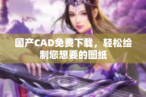 国产CAD免费下载，轻松绘制您想要的图纸