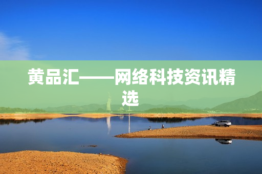黄品汇——网络科技资讯精选