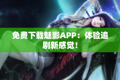 免费下载魅影APP：体验追剧新感觉！