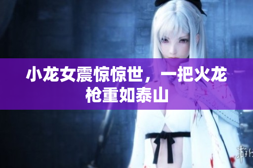 小龙女震惊惊世，一把火龙枪重如泰山