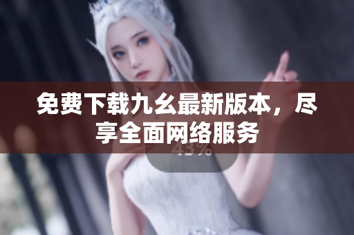免费下载九幺最新版本，尽享全面网络服务