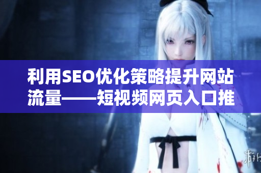 利用SEO优化策略提升网站流量——短视频网页入口推广