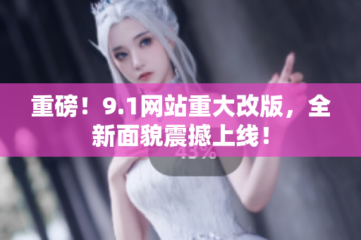 重磅！9.1网站重大改版，全新面貌震撼上线！
