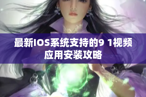 最新IOS系统支持的9 1视频应用安装攻略