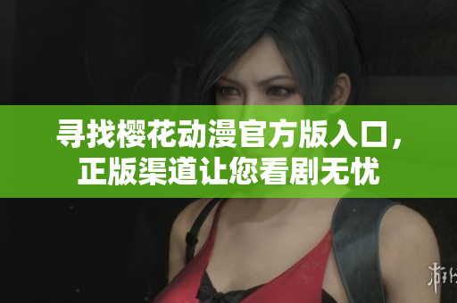 寻找樱花动漫官方版入口，正版渠道让您看剧无忧