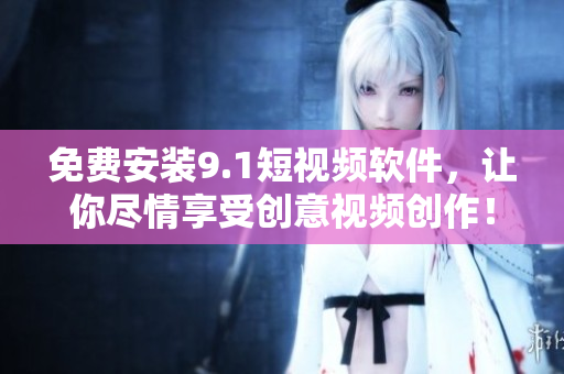 免费安装9.1短视频软件，让你尽情享受创意视频创作！