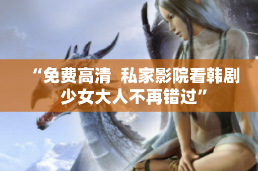 “免费高清  私家影院看韩剧  少女大人不再错过”