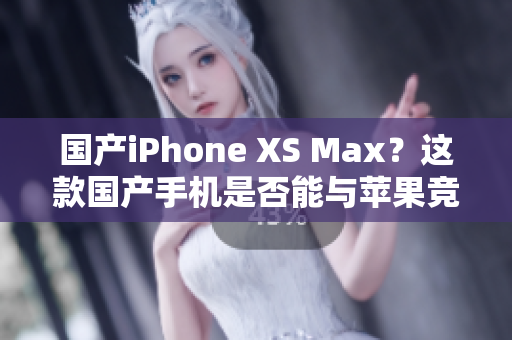 国产iPhone XS Max？这款国产手机是否能与苹果竞争？