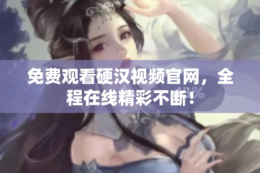 免费观看硬汉视频官网，全程在线精彩不断！
