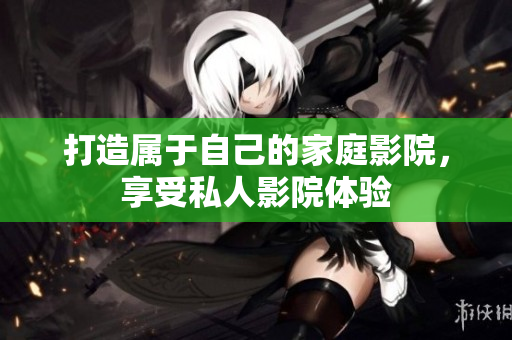 打造属于自己的家庭影院，享受私人影院体验