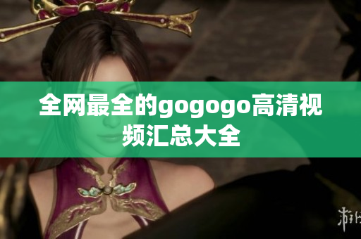 全网最全的gogogo高清视频汇总大全