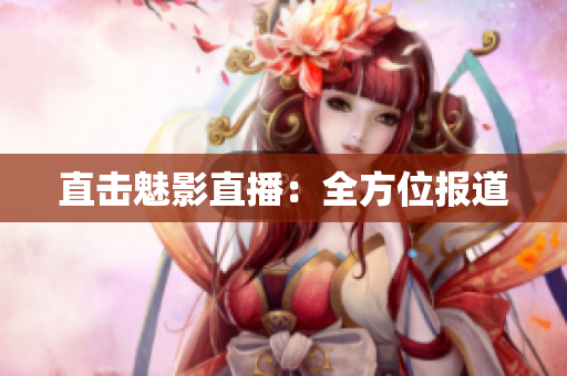 直击魅影直播：全方位报道