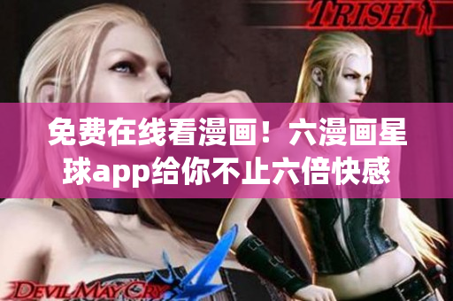 免费在线看漫画！六漫画星球app给你不止六倍快感