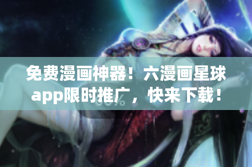 免费漫画神器！六漫画星球app限时推广，快来下载！