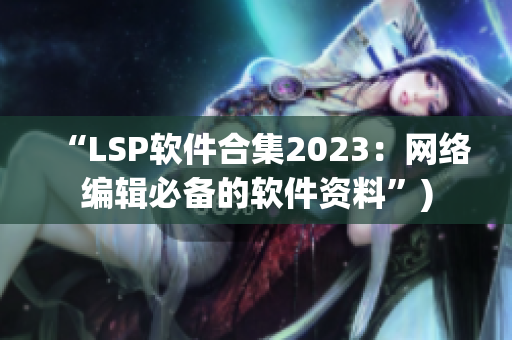 “LSP软件合集2023：网络编辑必备的软件资料”)