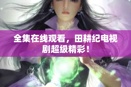 全集在线观看，田耕纪电视剧超级精彩！