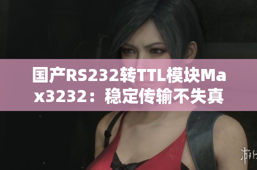 国产RS232转TTL模块Max3232：稳定传输不失真