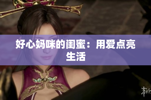 好心妈咪的闺蜜：用爱点亮生活