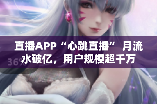 直播APP“心跳直播” 月流水破亿，用户规模超千万