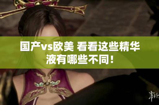 国产vs欧美 看看这些精华液有哪些不同！
