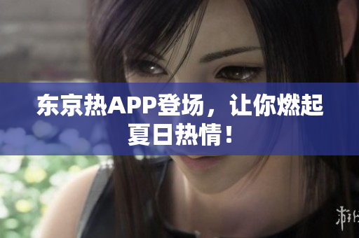 东京热APP登场，让你燃起夏日热情！