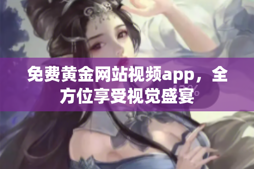 免费黄金网站视频app，全方位享受视觉盛宴