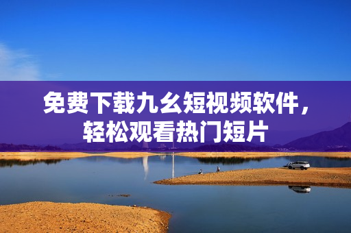 免费下载九幺短视频软件，轻松观看热门短片