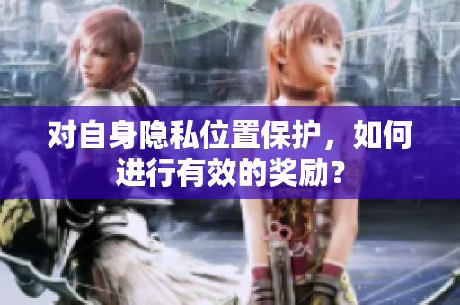 对自身隐私位置保护，如何进行有效的奖励？