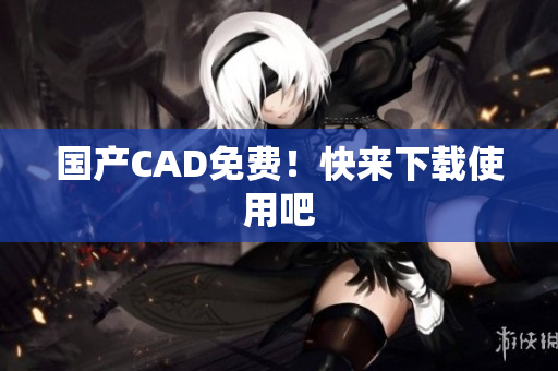 国产CAD免费！快来下载使用吧
