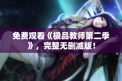 免费观看《极品教师第二季》，完整无删减版！