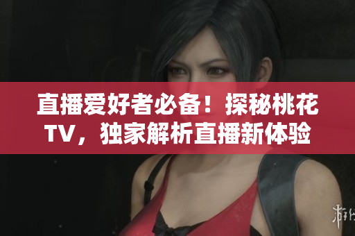 直播爱好者必备！探秘桃花TV，独家解析直播新体验