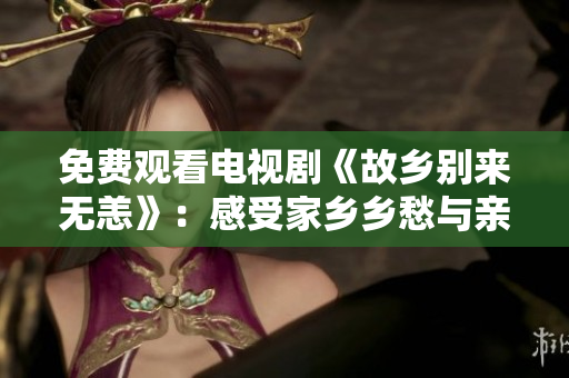 免费观看电视剧《故乡别来无恙》：感受家乡乡愁与亲情
