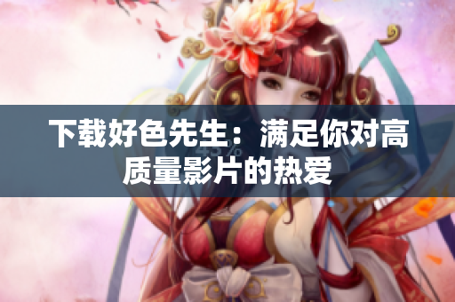 下载好色先生：满足你对高质量影片的热爱