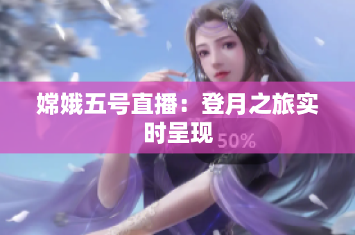 嫦娥五号直播：登月之旅实时呈现