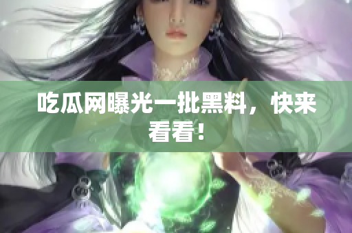 吃瓜网曝光一批黑料，快来看看！