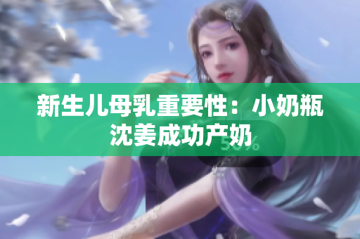 新生儿母乳重要性：小奶瓶沈姜成功产奶